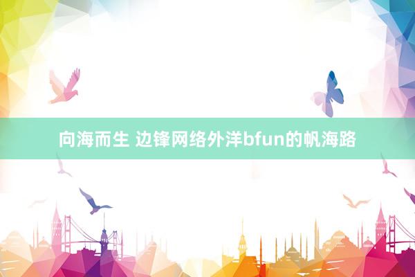 向海而生 边锋网络外洋bfun的帆海路