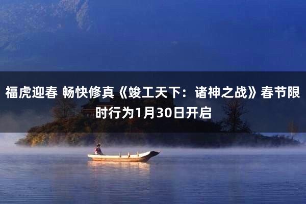 福虎迎春 畅快修真《竣工天下：诸神之战》春节限时行为1月30日开启