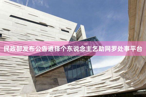 民政部发布公告遴择个东说念主乞助网罗处事平台