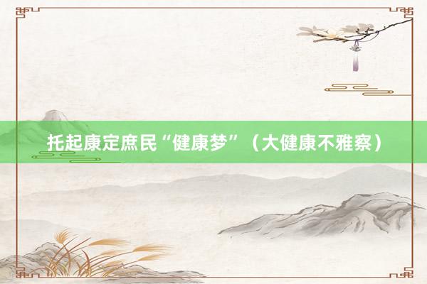 托起康定庶民“健康梦”（大健康不雅察）