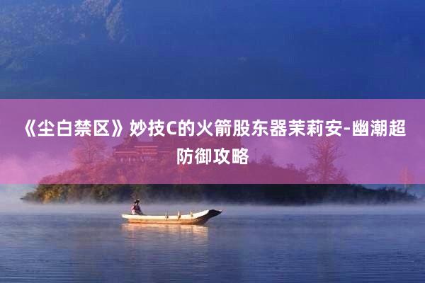 《尘白禁区》妙技C的火箭股东器茉莉安-幽潮超防御攻略