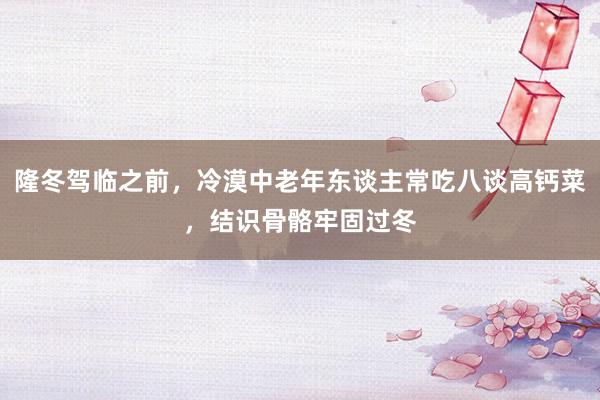 隆冬驾临之前，冷漠中老年东谈主常吃八谈高钙菜，结识骨骼牢固过冬