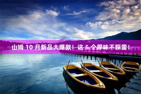 山姆 10 月新品大爆款！这 5 个厚味不踩雷！