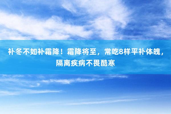 补冬不如补霜降！霜降将至，常吃8样平补体魄，隔离疾病不畏酷寒