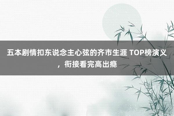 五本剧情扣东说念主心弦的齐市生涯 TOP榜演义，衔接看完高出瘾