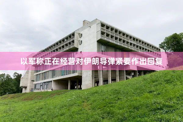 以军称正在经营对伊朗导弹紧要作出回复