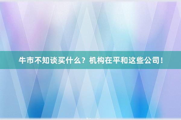 牛市不知谈买什么？机构在平和这些公司！
