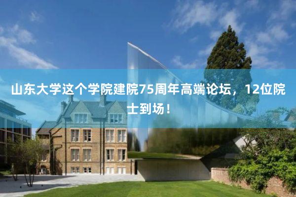 山东大学这个学院建院75周年高端论坛，12位院士到场！
