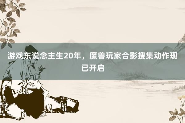游戏东说念主生20年，魔兽玩家合影搜集动作现已开启