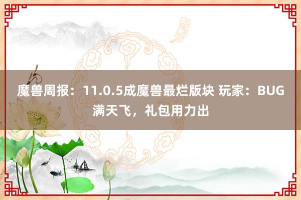 魔兽周报：11.0.5成魔兽最烂版块 玩家：BUG满天飞，礼包用力出