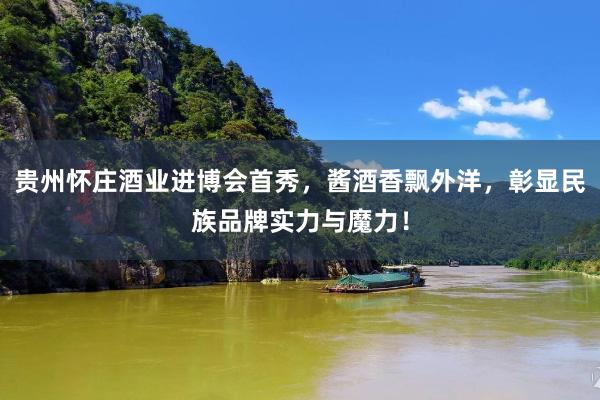 贵州怀庄酒业进博会首秀，酱酒香飘外洋，彰显民族品牌实力与魔力！