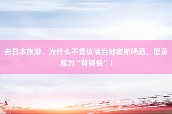 去日本旅游，为什么不提议请当地密斯喝酒，留意成为“背锅侠”！