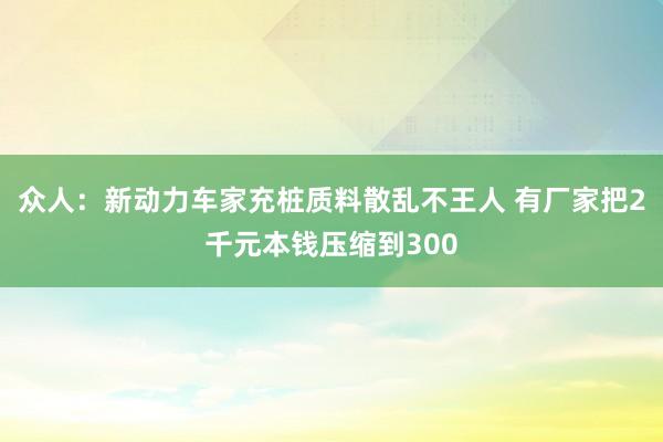 众人：新动力车家充桩质料散乱不王人 有厂家把2千元本钱压缩到300