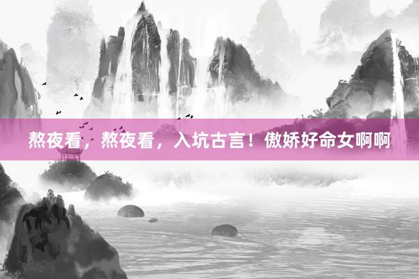 熬夜看,熬夜看,入坑古言!傲娇好命女啊啊