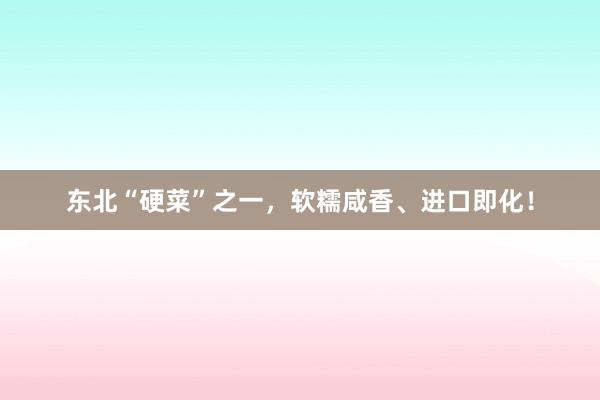 东北“硬菜”之一，软糯咸香、进口即化！