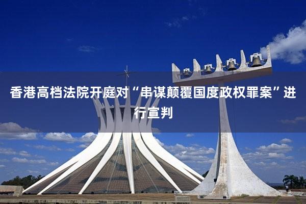 香港高档法院开庭对“串谋颠覆国度政权罪案”进行宣判