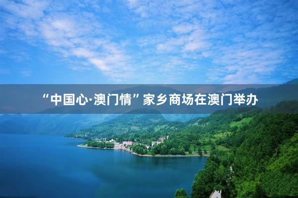 “中国心·澳门情”家乡商场在澳门举办