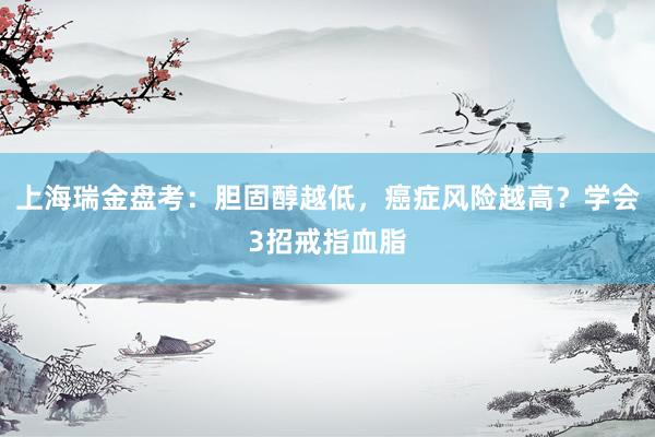 上海瑞金盘考：胆固醇越低，癌症风险越高？学会3招戒指血脂