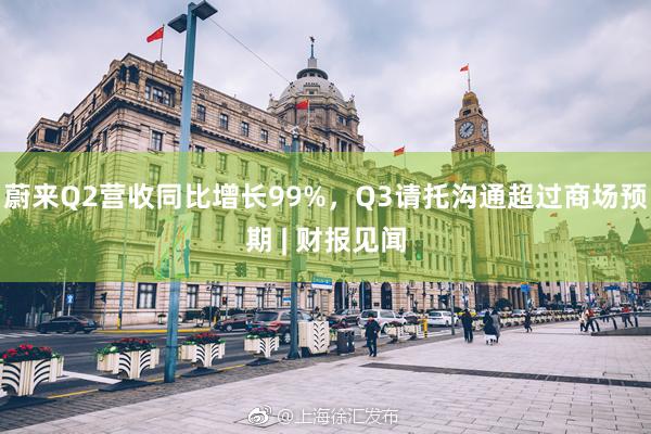 蔚来Q2营收同比增长99%，Q3请托沟通超过商场预期 | 财报见闻
