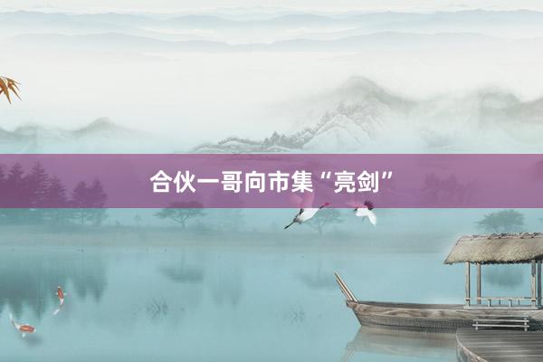 合伙一哥向市集“亮剑”