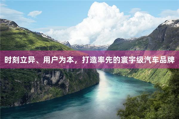 时刻立异、用户为本，打造率先的寰宇级汽车品牌