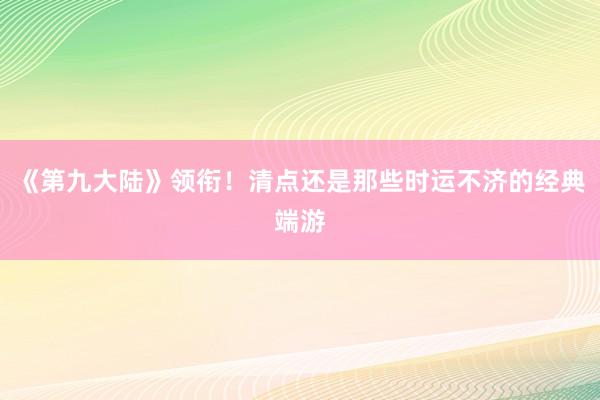 《第九大陆》领衔！清点还是那些时运不济的经典端游
