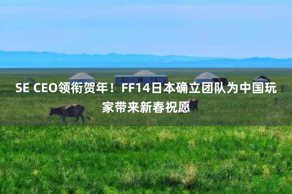 SE CEO领衔贺年！FF14日本确立团队为中国玩家带来新春祝愿