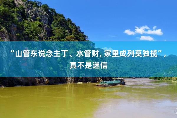 “山管东说念主丁、水管财, 家里成列莫独揽”, 真不是迷信