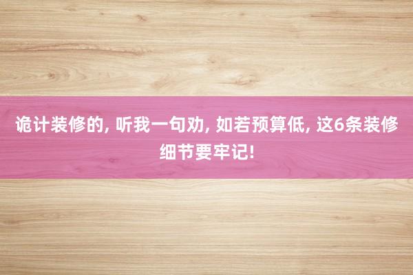 诡计装修的, 听我一句劝, 如若预算低, 这6条装修细节要牢记!