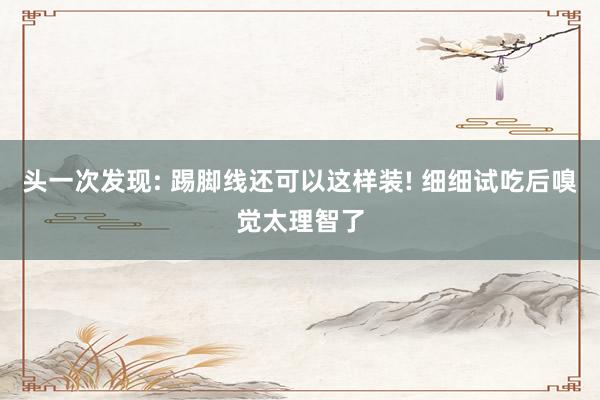 头一次发现: 踢脚线还可以这样装! 细细试吃后嗅觉太理智了