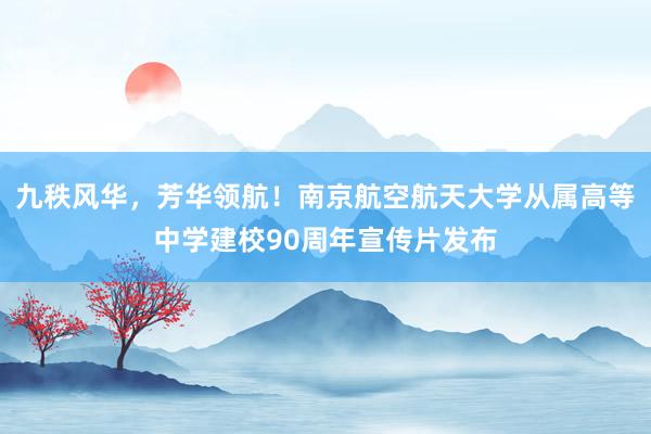 九秩风华，芳华领航！南京航空航天大学从属高等中学建校90周年宣传片发布