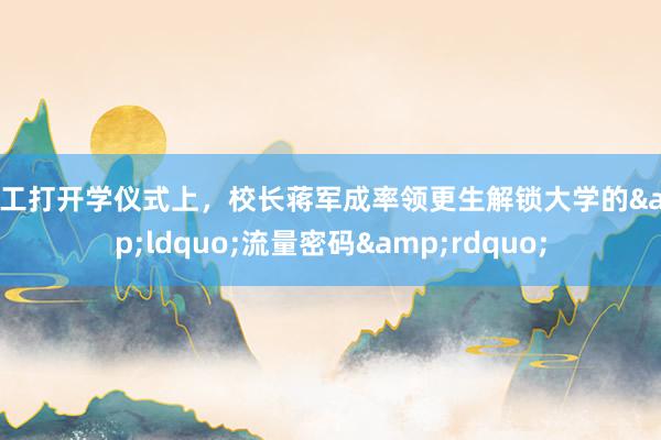 南工打开学仪式上，校长蒋军成率领更生解锁大学的&ldquo;流量密码&rdquo;