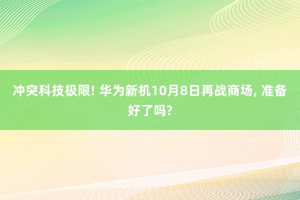 冲突科技极限! 华为新机10月8日再战商场, 准备好了吗?