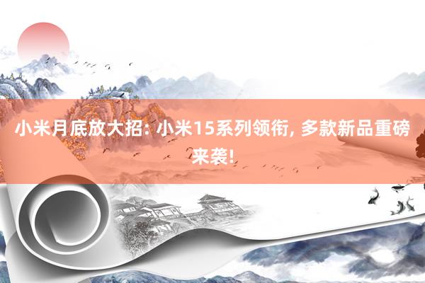 小米月底放大招: 小米15系列领衔, 多款新品重磅来袭!