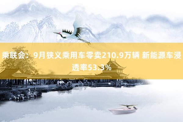 乘联会：9月狭义乘用车零卖210.9万辆 新能源车浸透率53.3%