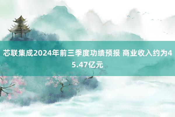芯联集成2024年前三季度功绩预报 商业收入约为45.47亿元