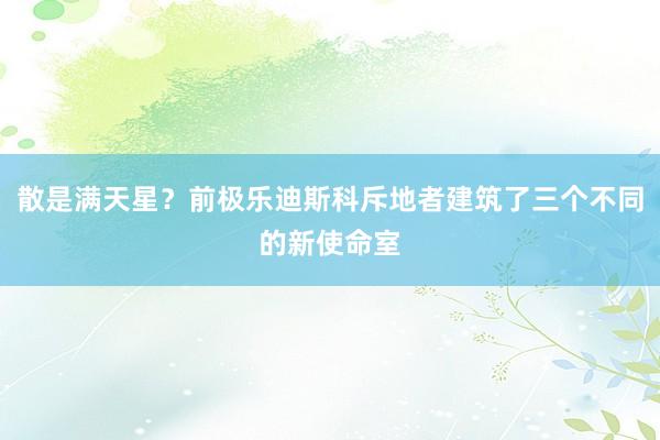 散是满天星？前极乐迪斯科斥地者建筑了三个不同的新使命室
