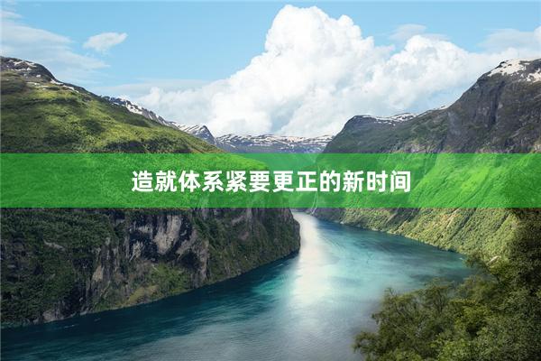 造就体系紧要更正的新时间